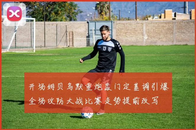开场姆贝乌默重炮轰门定基调引爆全场攻防大战比赛走势提前改写