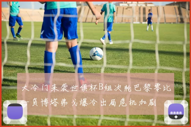 大冷门来袭世俱杯B组次轮巴黎零比一负博塔弗戈爆冷出局危机加剧